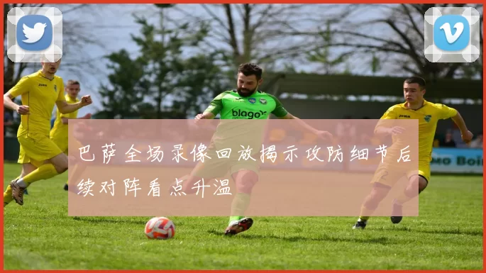 巴萨全场录像回放揭示攻防细节后续对阵看点升温