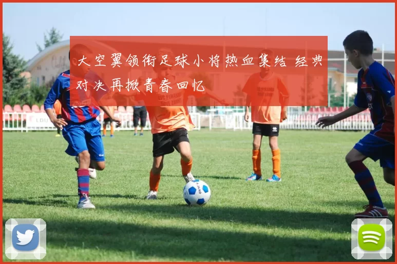 大空翼领衔足球小将热血集结 经典对决再掀青春回忆