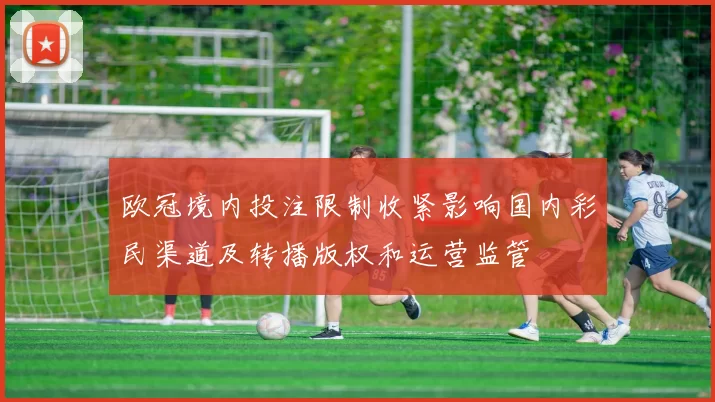 欧冠境内投注限制收紧影响国内彩民渠道及转播版权和运营监管