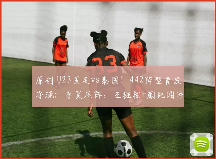 原创 U23国足vs泰国！442阵型首发浮现：李昊压阵，王钰栋+蒯纪闻冲锋