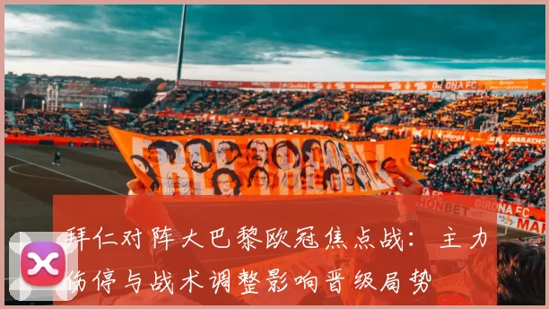 拜仁对阵大巴黎欧冠焦点战：主力伤停与战术调整影响晋级局势