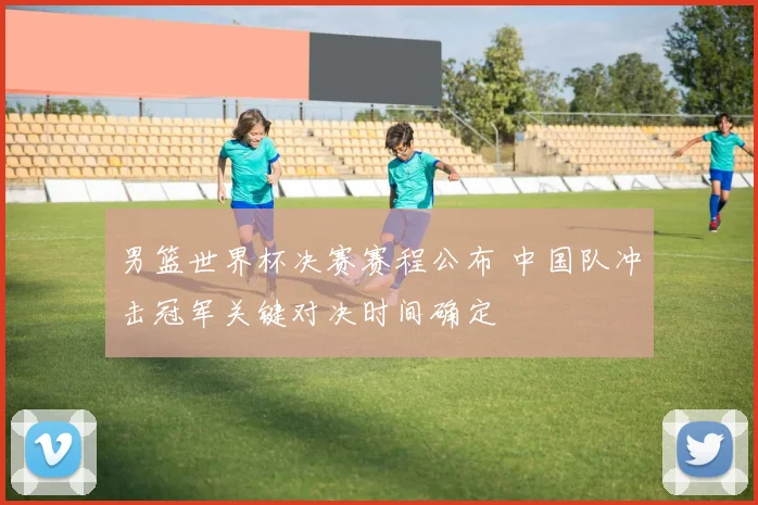 男篮世界杯决赛赛程公布 中国队冲击冠军关键对决时间确定