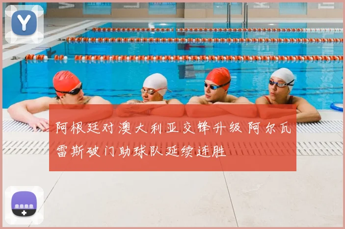 阿根廷对澳大利亚交锋升级 阿尔瓦雷斯破门助球队延续连胜