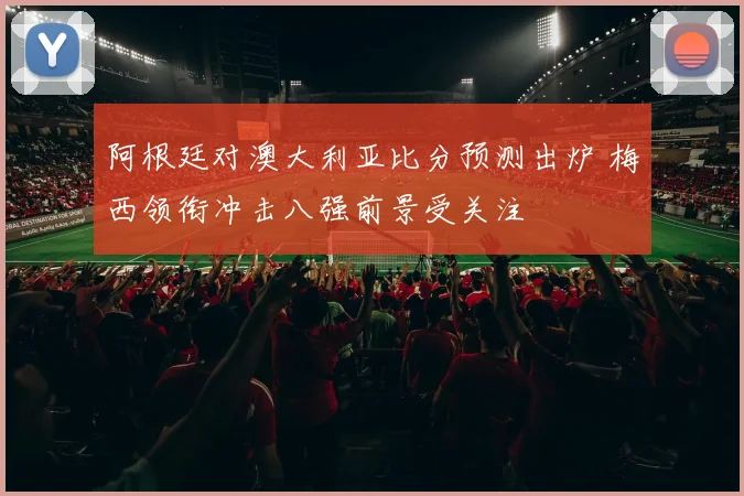 阿根廷对澳大利亚比分预测出炉 梅西领衔冲击八强前景受关注