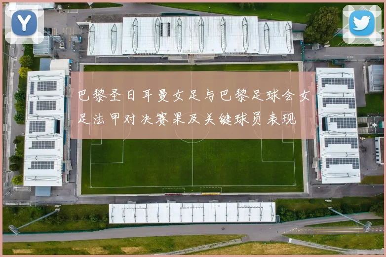 巴黎圣日耳曼女足与巴黎足球会女足法甲对决赛果及关键球员表现
