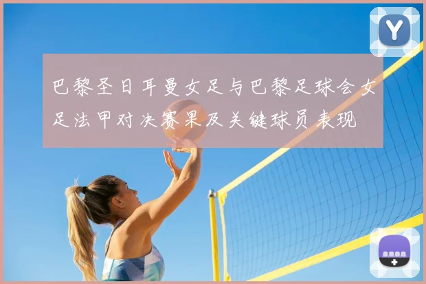 巴黎圣日耳曼女足与巴黎足球会女足法甲对决赛果及关键球员表现